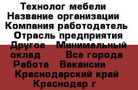 Технолог мебели › Название организации ­ Компания-работодатель › Отрасль предприятия ­ Другое › Минимальный оклад ­ 1 - Все города Работа » Вакансии   . Краснодарский край,Краснодар г.
